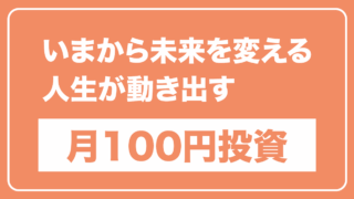 オレンジ背景に白枠で囲まれたバナー。大きく「いまから未来を変える 人生が動き出す」と白抜き文字で書かれ、下部に白背景のボックス内にオレンジ色の太字で「月100円投資」と表示されている。